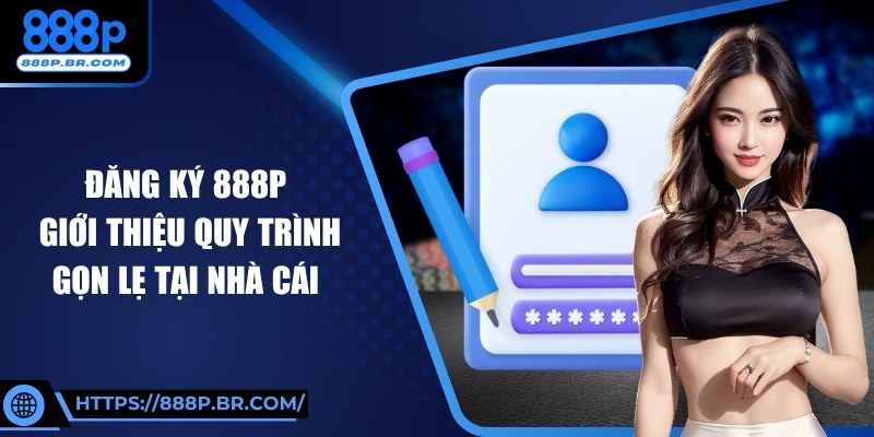 Đăng Ký 888P: Giới Thiệu Quy Trình Gọn Lẹ Tại Nhà Cái